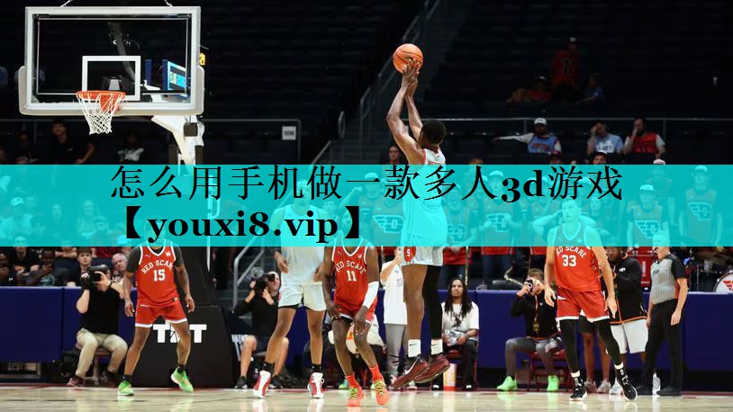 怎么用手机做一款多人3d游戏 怎么用手机做一款多人3d游戏