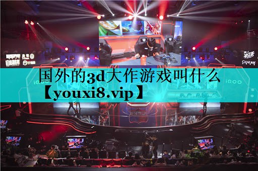 国外的3d大作游戏叫什么 国外的3d大作游戏叫什么