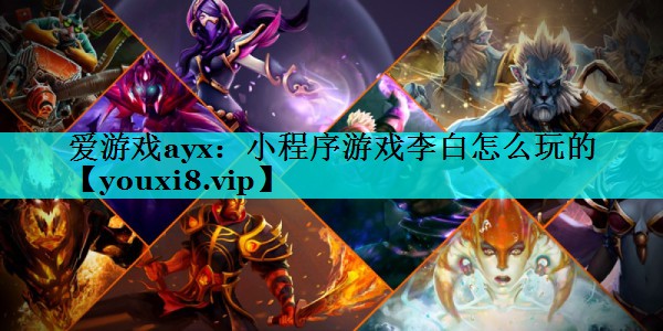 小程序游戏李白怎么玩的 小程序游戏李白怎么玩的