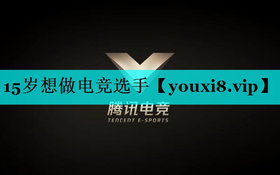 15岁想做电竞选手 15岁想做电竞选手