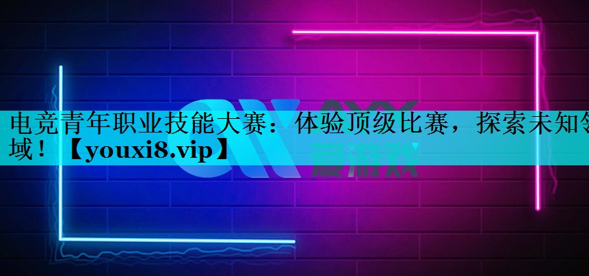 电竞青年职业技能大赛:体验顶级比赛,探索未知领域! 电竞青年职业技能大赛:体验顶级比赛,探索未知领域!