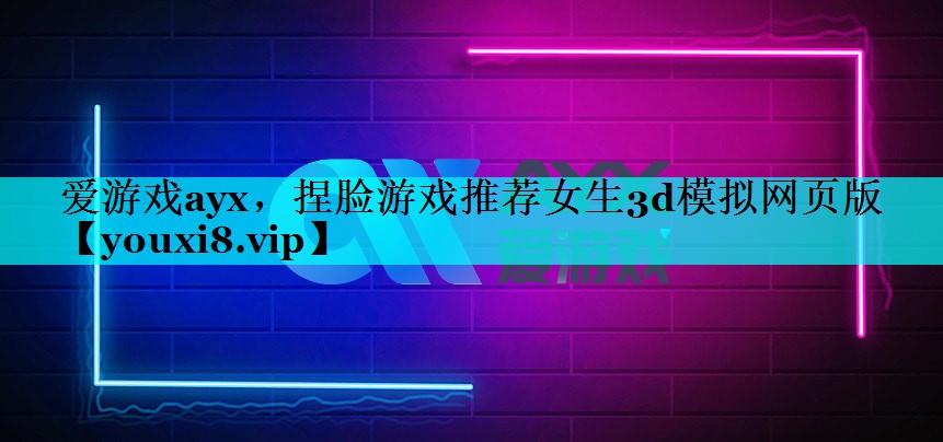 捏脸游戏推荐女生3d模拟网页版 捏脸游戏推荐女生3d模拟网页版