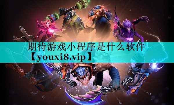 期待游戏小程序是什么软件 期待游戏小程序是什么软件