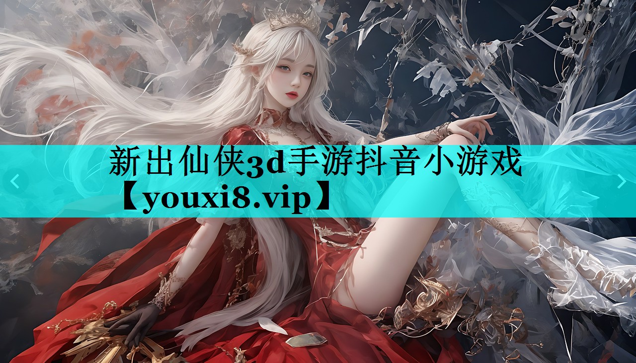新出仙侠3d手游抖音小游戏 新出仙侠3d手游抖音小游戏