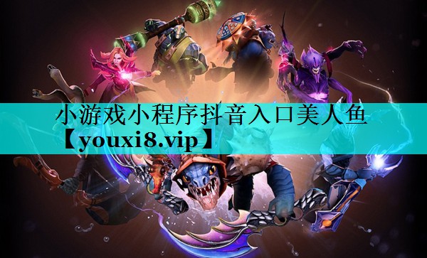 小游戏小程序抖音入口美人鱼 小游戏小程序抖音入口美人鱼