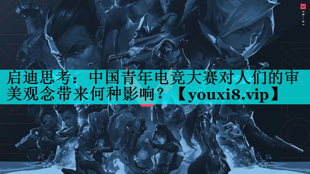 启迪思考:中国青年电竞大赛对人们的审美观念带来何种影响? 启迪思考:中国青年电竞大赛对人们的审美观念带来何种影响?