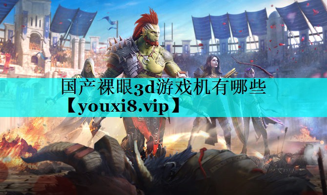 国产裸眼3d游戏机有哪些 国产裸眼3d游戏机有哪些