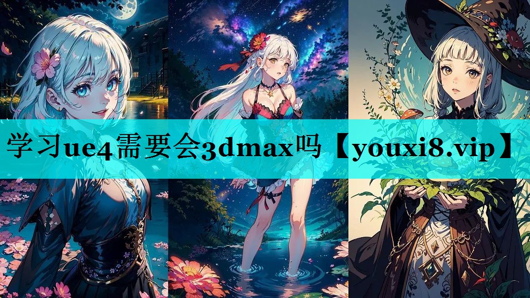 学习ue4需要会3dmax吗 学习ue4需要会3dmax吗