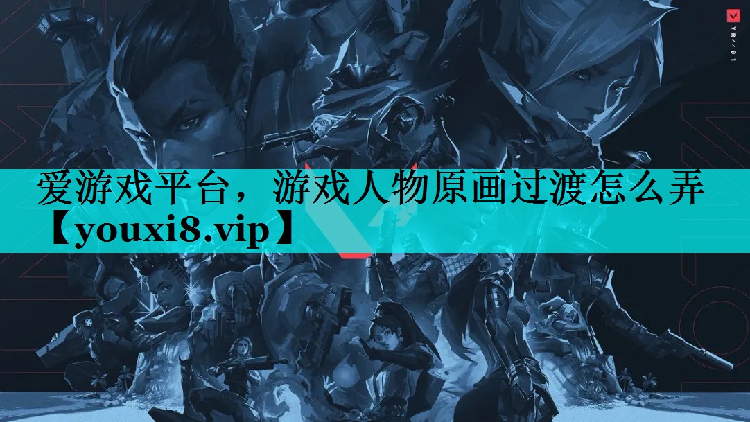 游戏人物原画过渡怎么弄 游戏人物原画过渡怎么弄