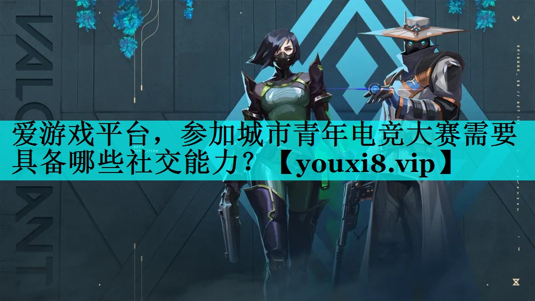 参加城市青年电竞大赛需要具备哪些社交能力? 参加城市青年电竞大赛需要具备哪些社交能力?