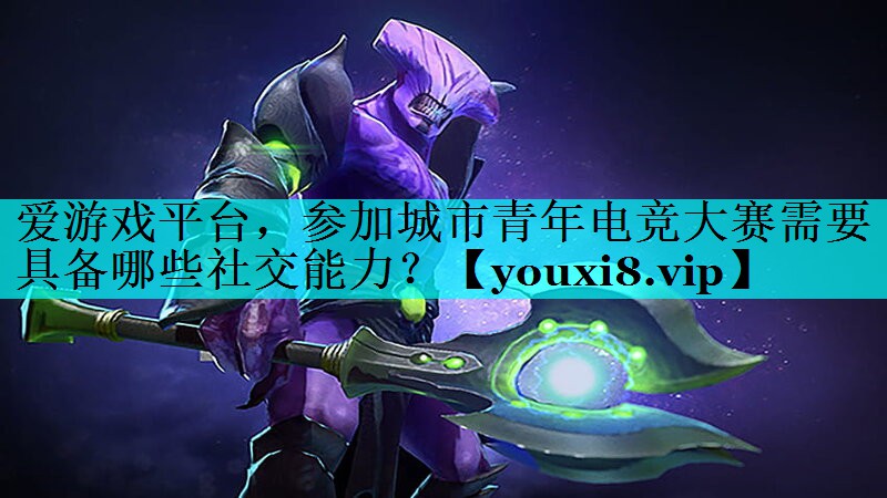 参加城市青年电竞大赛需要具备哪些社交能力? 参加城市青年电竞大赛需要具备哪些社交能力?