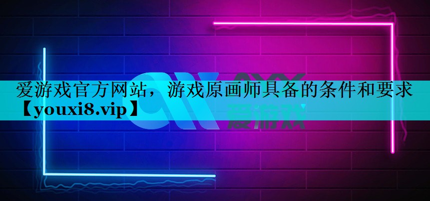 游戏原画师具备的条件和要求 游戏原画师具备的条件和要求